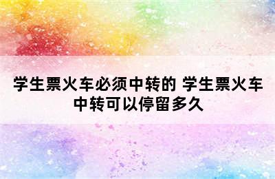 学生票火车必须中转的 学生票火车中转可以停留多久